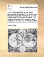 The charge delivered by the Right Honourable Sir James Eyre, and one of the commissioners named in a special commission of oyer and terminer, ... to enquire of certain high treasons, and misprisons of treasons in October, 1794.