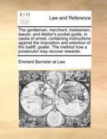 The gentleman, merchant, tradesman, lawyer, and debtor's pocket guide, in cases of arrest; containing instructions against the imposition and extortion of the bailiff, goaler. The method how a prosecutor may recover rewards.