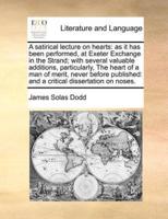 A satirical lecture on hearts: as it has been performed, at Exeter Exchange in the Strand; with several valuable additions, particularly, The heart of a man of merit, never before published: and a critical dissertation on noses.