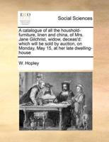 A catalogue of all the houshold-furniture, linen and china, of Mrs. Jane Gilchrist, widow, deceas'd: which will be sold by auction, on Monday, May 15, at her late dwelling-house