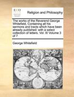 The works of the Reverend George Whitefield, Containing all his sermons and tracts which have been already published: with a select collection of letters. Vol. III  Volume 3 of 7