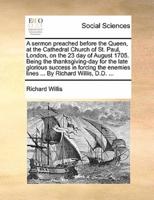 A sermon preached before the Queen, at the Cathedral Church of St. Paul, London, on the 23 day of August 1705. Being the thanksgiving-day for the late glorious success in forcing the enemies lines ... By Richard Willis, D.D. ...