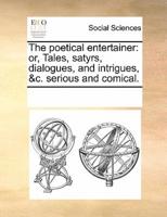 The poetical entertainer: or, Tales, satyrs, dialogues, and intrigues, &c. serious and comical.