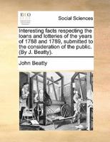 Interesting facts respecting the loans and lotteries of the years of 1788 and 1789, submitted to the consideration of the public. (By J. Beatty).