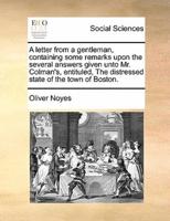 A letter from a gentleman, containing some remarks upon the several answers given unto Mr. Colman's, entituled, The distressed state of the town of Boston.