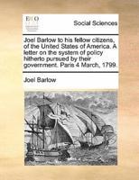 Joel Barlow to his fellow citizens, of the United States of America. A letter on the system of policy hitherto pursued by their government. Paris 4 March, 1799.