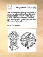 Practical theology, in a regular series of sermons, selected from Bourdaloue's: translated from French by the Rev. A. Carroll. The second edition, revised and corrected, by the Reverend B. Mac Mahon. ... Volume 2 of 2