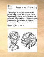 The ways of pleasure and the paths of peace, discovered in a discourse, which was written on board a ship at sea. Never before published. [Six lines of verse].