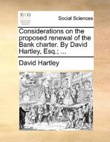 Considerations on the proposed renewal of the Bank charter. By David Hartley, Esq.; ...