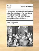 The speech of the Right Honourable John, Earl of Clare, ... in the House of Lords of Ireland, Monday, February 19, 1798, on a motion made by the Earl of Moira, ...