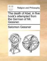The death of Abel, in five book's attempted from the German of Mr. Gessner.
