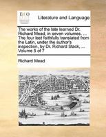 The works of the late learned Dr. Richard Mead, in seven volumes. ... The four last faithfully translated from the Latin, under the author's inspection, by Dr. Richard Stack, ...  Volume 5 of 7