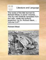 The works of the late learned Dr. Richard Mead, in seven volumes. ... The four last faithfully translated from the Latin, under the author's inspection, by Dr. Richard Stack, ...  Volume 2 of 7