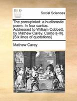 The porcupiniad: a hudibrastic poem. In four cantos. Addressed to William Cobbett, by Mathew Carey. Canto I[-III]. [Six lines of quotations]
