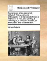 Remarks on a late pamphlet, intituled, The apostles no enthusiasts. In a dialogue between a Professor of Hist. and Divinity, a Theologue, a serious Christian, an enthusiast, and an observator.