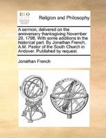 A sermon, delivered on the anniversary thanksgiving November 29, 1798. With some additions in the historical part. By Jonathan French, A.M. Pastor of the South Church in Andover. Published by request.