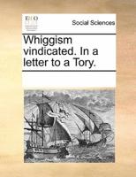 Whiggism vindicated. In a letter to a Tory.