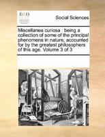Miscellanea curiosa : being a collection of some of the principal phenomena in nature, accounted for by the greatest philosophers of this age.  Volume 3 of 3