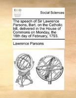 The speech of Sir Lawrence Parsons, Bart. on the Catholic bill, delivered in the House of Commons on Monday, the 18th day of February, 1793.