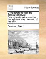 Considerations upon the present test-law of Pennsylvania: addressed to the legislature and freemen of the state.