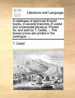 A catalogue of approved English books, in several branches of useful and ornamental literature. Printed for, and sold by T. Cadell, ... The lowest prices are printed in the catalogue. ...