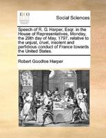 Speech of R. G. Harper, Esqr. in the House of Representatives, Monday, the 29th day of May, 1797, relative to the unjust, cruel, insolent and perfidious conduct of France towards the United States.