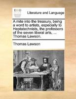 A mite into the treasury, being a word to artists, especially to Heptatechnists, the professors of the seven liberal arts, ... Thomas Lawson.