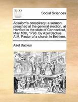 Absalom's conspiracy: a sermon, preached at the general election, at Hartford in the state of Connecticut, May 10th, 1798. By Azel Backus, A.M. Pastor of a church in Bethlem.