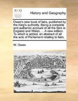 Owen's new book of fairs, published by the King's authority. Being a complete and authentic account of all the fairs in England and Wales, ... A new edition. To which is added, an abstract of all the acts of Parliament relating to fairs.
