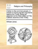 A letter to the common people, in answer to some popular arguments against the Trinity. Being an appendix to the third edition of The Catholic doctrine of the Trinity.