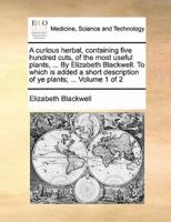 A curious herbal, containing five hundred cuts, of the most useful plants, ... By Elizabeth Blackwell. To which is added a short description of ye plants; ...  Volume 1 of 2