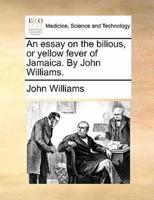 An essay on the bilious, or yellow fever of Jamaica. By John Williams.