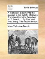 A relation of a journey to the glaciers in the Dutchy of Savoy. Translated from the French of M. T. Bourrit, ... By Cha. and Fred. Davy. The second edition.