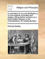 A vindication of my Lord Shaftesbury, on the subjects of morality and religion. Being farther remarks on a book intitled, Essays on the characteristics. By Charles Bulkley.