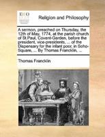 A sermon, preached on Thursday, the 12th of May, 1774, at the parish church of St.Paul, Covent-Garden, before the president, vice-presidents, ... of the Dispensary for the infant poor, in Soho-Square, ... By Thomas Francklin, ...