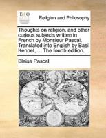 Thoughts on religion, and other curious subjects written in French by Monsieur Pascal. Translated into English by Basil Kennet, ... The fourth edition.