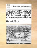 The history of Mr. Bragwell; or, the two wealthy farmers. Part III. To which is added a new song on an old story.