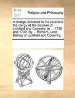 A charge delivered to the reverend the clergy of the diocese of Lichfield and Coventry, in ... 1738 and 1739. By ... Richard, Lord Bishop of Lichfield and Coventry.