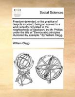 Freedom defended, or the practice of despots exposed, being an answer to a work recently circulated in the neighborhood of Stockport, by Mr. Phillips, under the title of "Democratic principles illustrated by example." By William Clegg.