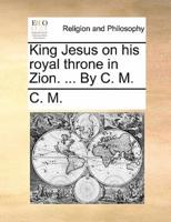 King Jesus on his royal throne in Zion. ... By C. M.