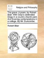 The grave. A poem, by Robert Blair. With Gray's celebrated Elegy in a country church-yard. And Evening contemplations in a college. By Mr. Duncombe.
