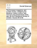 The European Magazine, and London Review; Containing the Literature, History, Politics, Arts, Manners and Amusements of the Age. By the Philological Society of London. Volume 50 of 86
