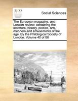The European Magazine, and London Review; Containing the Literature, History, Politics, Arts, Manners and Amusements of the Age. By the Philological Society of London. Volume 40 of 86