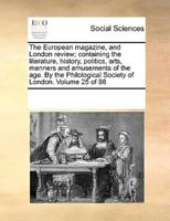 The European Magazine, and London Review; Containing the Literature, History, Politics, Arts, Manners and Amusements of the Age. By the Philological Society of London. Volume 25 of 86