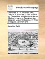 The works of Dr. Jonathan Swift, Dean of St. Patrick's Dublin.  Volume VII.  Containing: Miscellanies in Verse.  A Letter to a young Clergyman.  An Essay on Modern Education.  In three Dialogues.    Volume 6 of 9