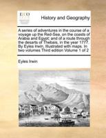 A series of adventures in the course of a voyage up the Red-Sea, on the coasts of Arabia and Egypt; and of a route through the desarts of Thebais, in the year 1777. By Eyles Irwin, Illustrated with maps. In two volumes Third edition Volume 1 of 2
