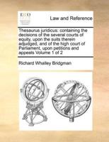 Thesaurus juridicus: containing the decisions of the several courts of equity, upon the suits therein adjudged, and of the high court of Parliament, upon petitions and appeals  Volume 1 of 2