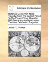 Historical Memoir On Italian Tragedy: From The Earliest Period To The Present Time: Illustrated With Specimens and Analyses of The Most Celebrated Tragedies