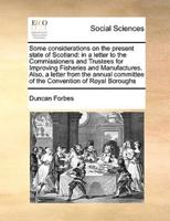 Some considerations on the present state of Scotland: in a letter to the Commissioners and Trustees for Improving Fisheries and Manufactures. Also, a letter from the annual committee of the Convention of Royal Boroughs