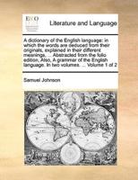 A dictionary of the English language: in which the words are deduced from their originals, explained in their different meanings, ... Abstracted from the folio edition, Also, A grammar of the English language. In two volumes. ...  Volume 1 of 2